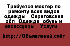 Требуется мастер по ремонту всех видов одежды - Саратовская обл. Одежда, обувь и аксессуары » Услуги   